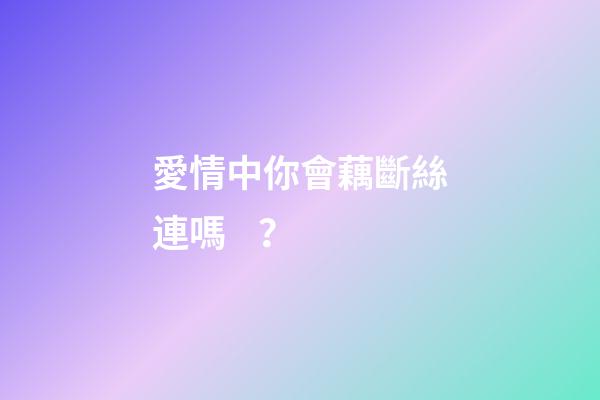 愛情中你會藕斷絲連嗎？
